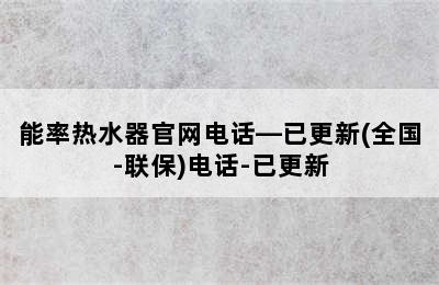 能率热水器官网电话—已更新(全国-联保)电话-已更新