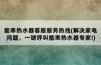 能率热水器客服服务热线(解决家电问题，一键呼叫能率热水器专家!)