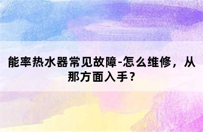 能率热水器常见故障-怎么维修，从那方面入手？