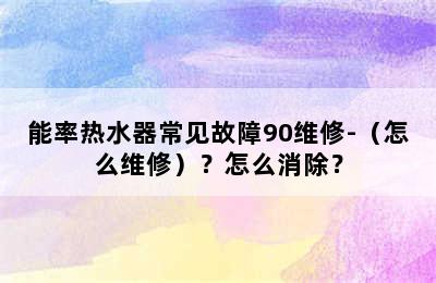 能率热水器常见故障90维修-（怎么维修）？怎么消除？