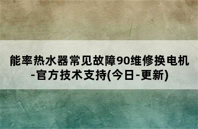 能率热水器常见故障90维修换电机-官方技术支持(今日-更新)