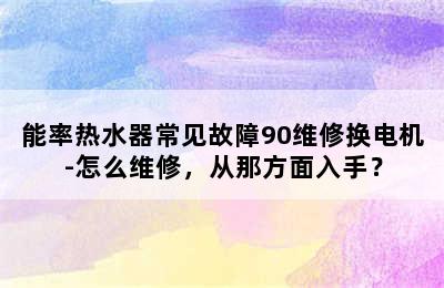 能率热水器常见故障90维修换电机-怎么维修，从那方面入手？