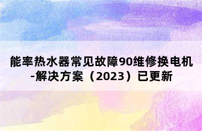 能率热水器常见故障90维修换电机-解决方案（2023）已更新