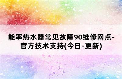 能率热水器常见故障90维修网点-官方技术支持(今日-更新)