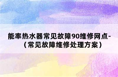 能率热水器常见故障90维修网点-（常见故障维修处理方案）