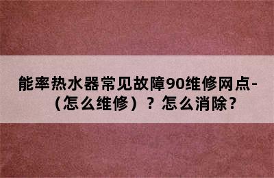 能率热水器常见故障90维修网点-（怎么维修）？怎么消除？