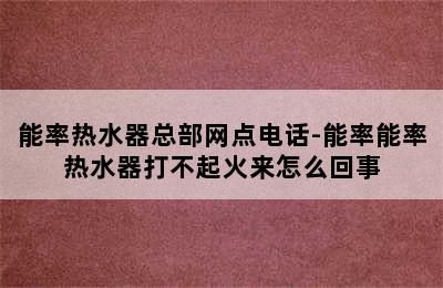 能率热水器总部网点电话-能率能率热水器打不起火来怎么回事