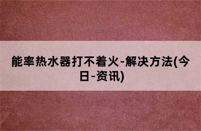 能率热水器打不着火-解决方法(今日-资讯)