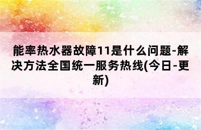 能率热水器故障11是什么问题-解决方法全国统一服务热线(今日-更新)