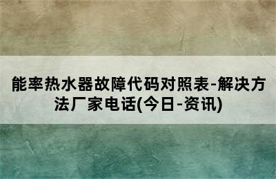 能率热水器故障代码对照表-解决方法厂家电话(今日-资讯)