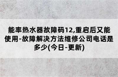 能率热水器故障码12,重启后又能使用-故障解决方法维修公司电话是多少(今日-更新)