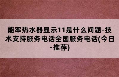 能率热水器显示11是什么问题-技术支持服务电话全国服务电话(今日-推荐)