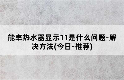 能率热水器显示11是什么问题-解决方法(今日-推荐)