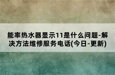 能率热水器显示11是什么问题-解决方法维修服务电话(今日-更新)