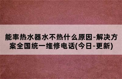 能率热水器水不热什么原因-解决方案全国统一维修电话(今日-更新)