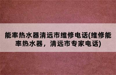 能率热水器清远市维修电话(维修能率热水器，清远市专家电话)