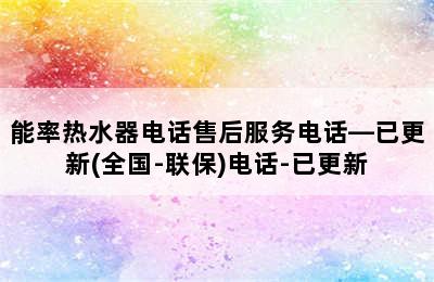 能率热水器电话售后服务电话—已更新(全国-联保)电话-已更新