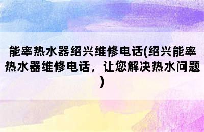 能率热水器绍兴维修电话(绍兴能率热水器维修电话，让您解决热水问题)