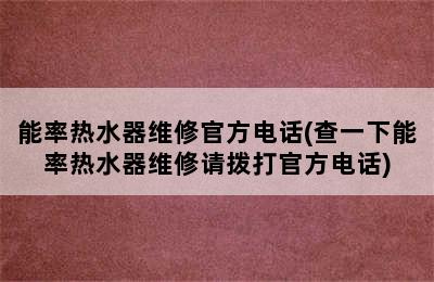 能率热水器维修官方电话(查一下能率热水器维修请拨打官方电话)