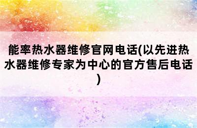 能率热水器维修官网电话(以先进热水器维修专家为中心的官方售后电话)