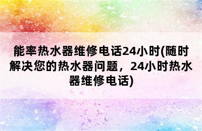 能率热水器维修电话24小时(随时解决您的热水器问题，24小时热水器维修电话)