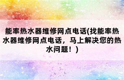 能率热水器维修网点电话(找能率热水器维修网点电话，马上解决您的热水问题！)