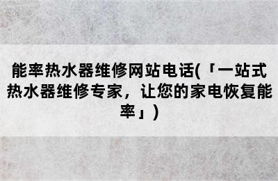 能率热水器维修网站电话(「一站式热水器维修专家，让您的家电恢复能率」)