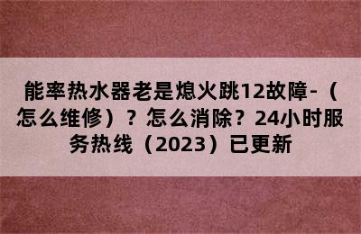 能率热水器老是熄火跳12故障-（怎么维修）？怎么消除？24小时服务热线（2023）已更新