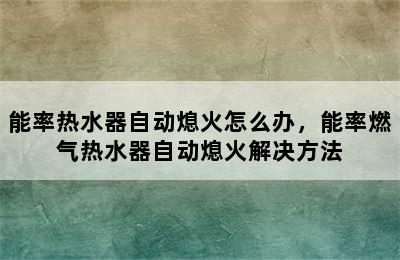 能率热水器自动熄火怎么办，能率燃气热水器自动熄火解决方法