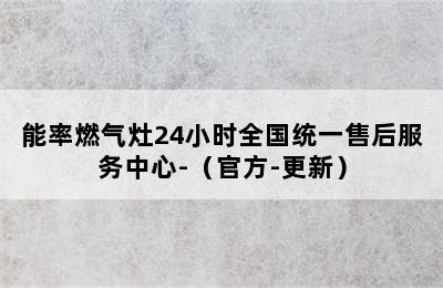 能率燃气灶24小时全国统一售后服务中心-（官方-更新）