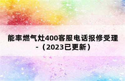 能率燃气灶400客服电话报修受理-（2023已更新）