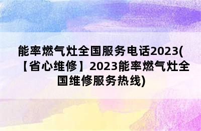 能率燃气灶全国服务电话2023(【省心维修】2023能率燃气灶全国维修服务热线)