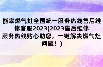 能率燃气灶全国统一服务热线售后维修客服2023(2023售后维修服务热线贴心助您，一键解决燃气灶问题！)