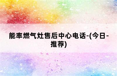 能率燃气灶售后中心电话-(今日-推荐)