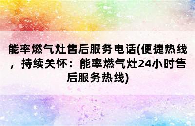 能率燃气灶售后服务电话(便捷热线，持续关怀：能率燃气灶24小时售后服务热线)