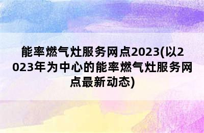 能率燃气灶服务网点2023(以2023年为中心的能率燃气灶服务网点最新动态)