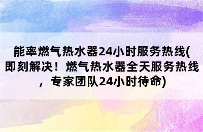 能率燃气热水器24小时服务热线(即刻解决！燃气热水器全天服务热线，专家团队24小时待命)