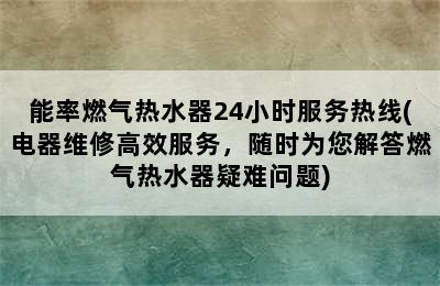 能率燃气热水器24小时服务热线(电器维修高效服务，随时为您解答燃气热水器疑难问题)