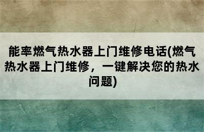 能率燃气热水器上门维修电话(燃气热水器上门维修，一键解决您的热水问题)