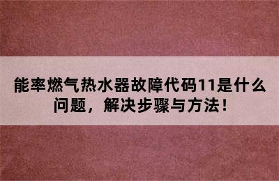 能率燃气热水器故障代码11是什么问题，解决步骤与方法！