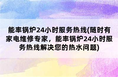 能率锅炉24小时服务热线(随时有家电维修专家，能率锅炉24小时服务热线解决您的热水问题)