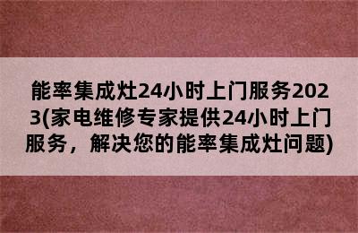 能率集成灶24小时上门服务2023(家电维修专家提供24小时上门服务，解决您的能率集成灶问题)