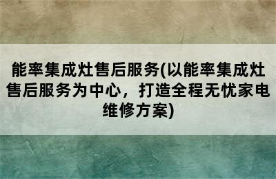 能率集成灶售后服务(以能率集成灶售后服务为中心，打造全程无忧家电维修方案)