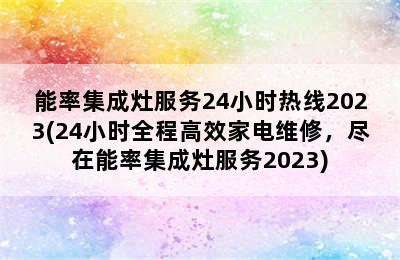 能率集成灶服务24小时热线2023(24小时全程高效家电维修，尽在能率集成灶服务2023)