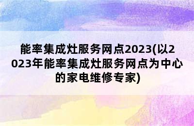 能率集成灶服务网点2023(以2023年能率集成灶服务网点为中心的家电维修专家)