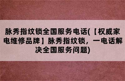 脉秀指纹锁全国服务电话(【权威家电维修品牌】脉秀指纹锁，一电话解决全国服务问题)