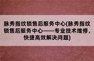 脉秀指纹锁售后服务中心(脉秀指纹锁售后服务中心——专业技术维修，快捷高效解决问题)