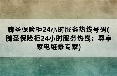 腾圣保险柜24小时服务热线号码(腾圣保险柜24小时服务热线：尊享家电维修专家)