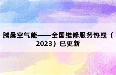 腾晨空气能——全国维修服务热线（2023）已更新