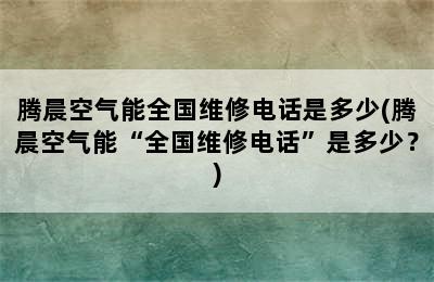 腾晨空气能全国维修电话是多少(腾晨空气能“全国维修电话”是多少？)